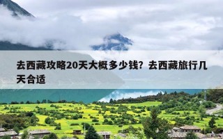 去西藏攻略20天大概多少钱？去西藏旅行几天合适