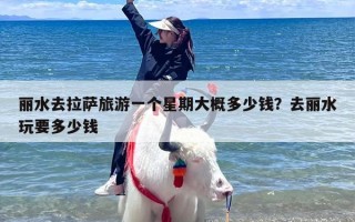 丽水去拉萨旅游一个星期大概多少钱？去丽水玩要多少钱