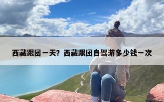 西藏跟团一天？西藏跟团自驾游多少钱一次