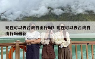 现在可以去台湾自由行吗？现在可以去台湾自由行吗最新