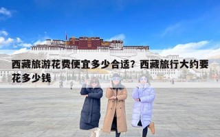 西藏旅游花费便宜多少合适？西藏旅行大约要花多少钱