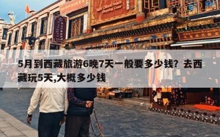 5月到西藏旅游6晚7天一般要多少钱？去西藏玩5天,大概多少钱