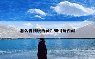 怎么省钱玩西藏？如何玩西藏