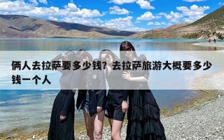 俩人去拉萨要多少钱？去拉萨旅游大概要多少钱一个人