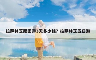 拉萨林芝跟团游3天多少钱？拉萨林芝五日游