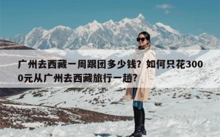 广州去西藏一周跟团多少钱？如何只花3000元从广州去西藏旅行一趟?