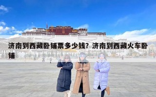 济南到西藏卧铺票多少钱？济南到西藏火车卧铺