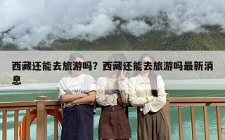 西藏还能去旅游吗？西藏还能去旅游吗最新消息