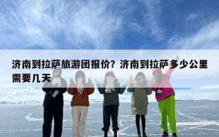 济南到拉萨旅游团报价？济南到拉萨多少公里需要几天