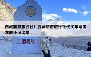 西藏旅游旅行社？西藏旅游旅行社代买车票出发前还没出票