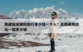 西藏旅游跟团旅行多少钱一个人？去西藏跟团玩一趟多少钱