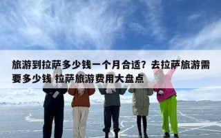 旅游到拉萨多少钱一个月合适？去拉萨旅游需要多少钱 拉萨旅游费用大盘点