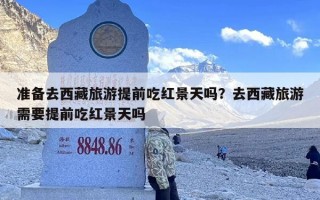 准备去西藏旅游提前吃红景天吗？去西藏旅游需要提前吃红景天吗