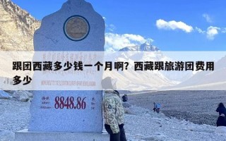 跟团西藏多少钱一个月啊？西藏跟旅游团费用多少