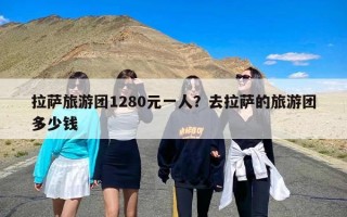 拉萨旅游团1280元一人？去拉萨的旅游团多少钱