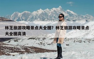 林芝旅游攻略景点大全图？林芝旅游攻略景点大全图高清