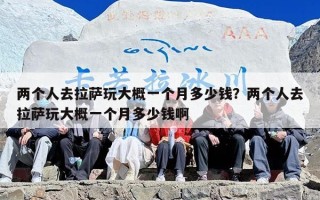 两个人去拉萨玩大概一个月多少钱？两个人去拉萨玩大概一个月多少钱啊
