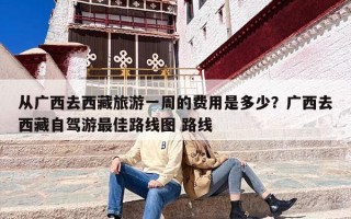 从广西去西藏旅游一周的费用是多少？广西去西藏自驾游最佳路线图 路线