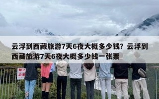 云浮到西藏旅游7天6夜大概多少钱？云浮到西藏旅游7天6夜大概多少钱一张票
