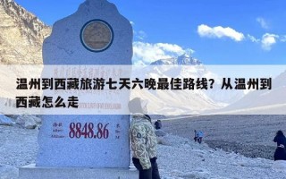 温州到西藏旅游七天六晚最佳路线？从温州到西藏怎么走