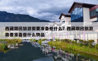 西藏跟团旅游需要准备些什么？西藏跟团旅游需要准备些什么物品
