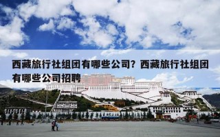 西藏旅行社组团有哪些公司？西藏旅行社组团有哪些公司招聘