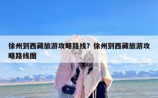 徐州到西藏旅游攻略路线？徐州到西藏旅游攻略路线图