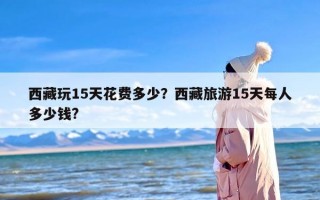 西藏玩15天花费多少？西藏旅游15天每人多少钱?