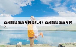 西藏最佳旅游月份是几月？西藏最佳旅游月份?