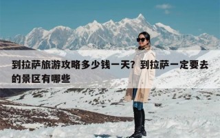 到拉萨旅游攻略多少钱一天？到拉萨一定要去的景区有哪些