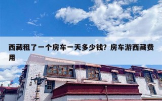 西藏租了一个房车一天多少钱？房车游西藏费用