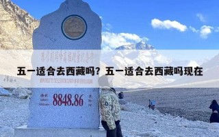 五一适合去西藏吗？五一适合去西藏吗现在