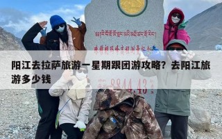阳江去拉萨旅游一星期跟团游攻略？去阳江旅游多少钱