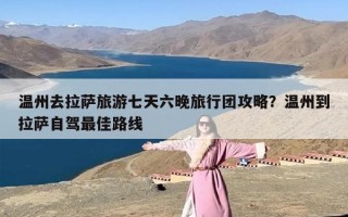 温州去拉萨旅游七天六晚旅行团攻略？温州到拉萨自驾最佳路线