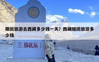 跟团旅游去西藏多少钱一天？西藏随团旅游多少钱