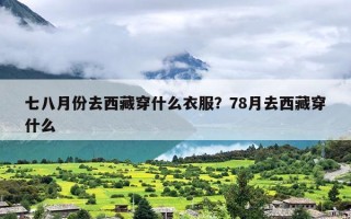 七八月份去西藏穿什么衣服？78月去西藏穿什么