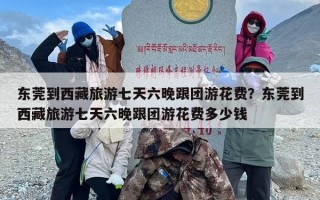 东莞到西藏旅游七天六晚跟团游花费？东莞到西藏旅游七天六晚跟团游花费多少钱