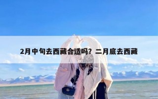 2月中旬去西藏合适吗？二月底去西藏