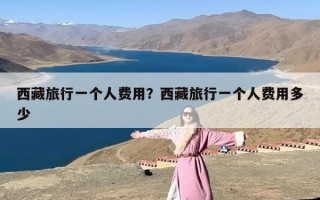 西藏旅行一个人费用？西藏旅行一个人费用多少