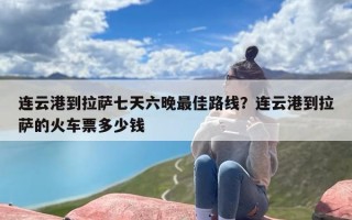 连云港到拉萨七天六晚最佳路线？连云港到拉萨的火车票多少钱