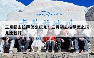 三月初去拉萨怎么玩儿？三月初去拉萨怎么玩儿比较好