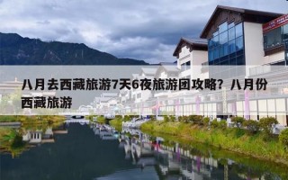 八月去西藏旅游7天6夜旅游团攻略？八月份西藏旅游