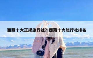 西藏十大正规旅行社？西藏十大旅行社排名