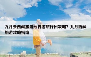 九月去西藏旅游七日游旅行团攻略？九月西藏旅游攻略指南