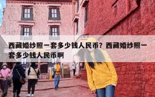 西藏婚纱照一套多少钱人民币？西藏婚纱照一套多少钱人民币啊