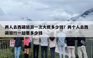 两人去西藏旅游一次大概多少钱？两个人去西藏旅行一趟要多少钱