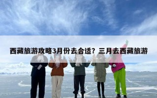 西藏旅游攻略3月份去合适？三月去西藏旅游