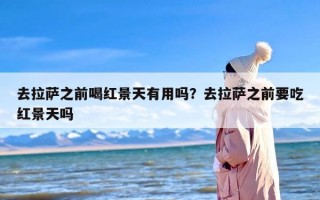 去拉萨之前喝红景天有用吗？去拉萨之前要吃红景天吗