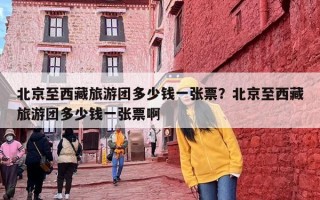 北京至西藏旅游团多少钱一张票？北京至西藏旅游团多少钱一张票啊