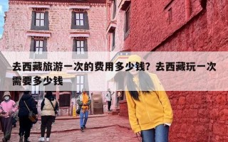 去西藏旅游一次的费用多少钱？去西藏玩一次需要多少钱